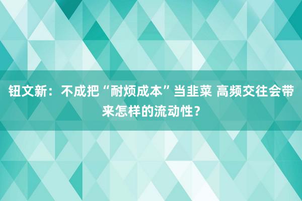 钮文新：不成把“耐烦成本”当韭菜 高频交往会带来怎样的流动性？