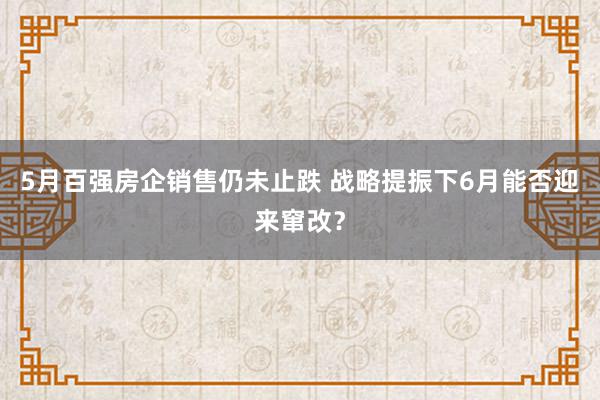 5月百强房企销售仍未止跌 战略提振下6月能否迎来窜改？