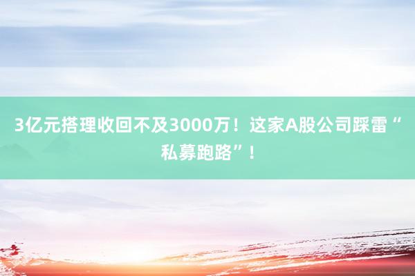 3亿元搭理收回不及3000万！这家A股公司踩雷“私募跑路”！