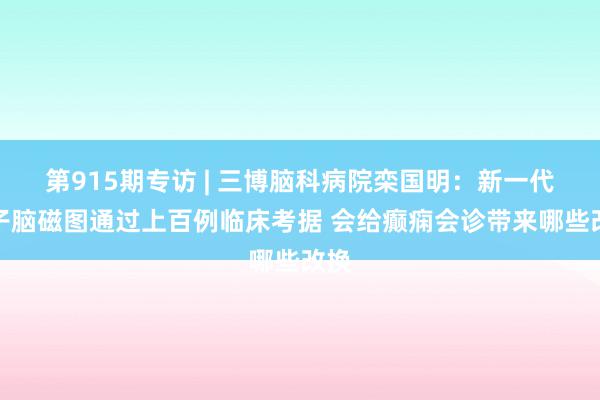 第915期专访 | 三博脑科病院栾国明：新一代量子脑磁图通过上百例临床考据 会给癫痫会诊带来哪些改换