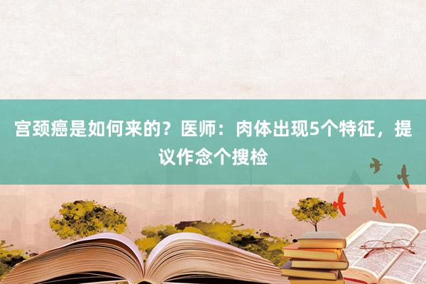 宫颈癌是如何来的？医师：肉体出现5个特征，提议作念个搜检