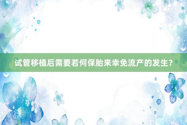 试管移植后需要若何保胎来幸免流产的发生？