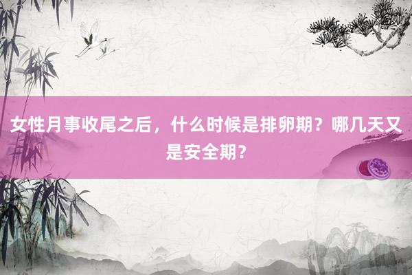 女性月事收尾之后，什么时候是排卵期？哪几天又是安全期？