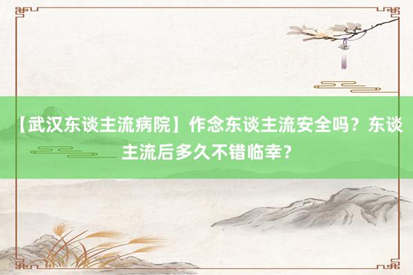 【武汉东谈主流病院】作念东谈主流安全吗？东谈主流后多久不错临幸？