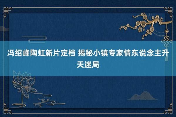 冯绍峰陶虹新片定档 揭秘小镇专家情东说念主升天迷局