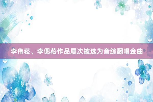 李伟菘、李偲菘作品屡次被选为音综翻唱金曲