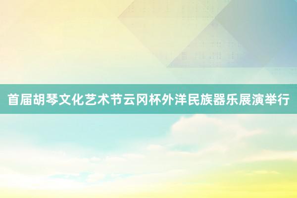 首届胡琴文化艺术节云冈杯外洋民族器乐展演举行