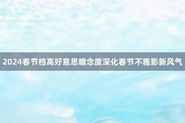 2024春节档高好意思瞻念度深化春节不雅影新风气