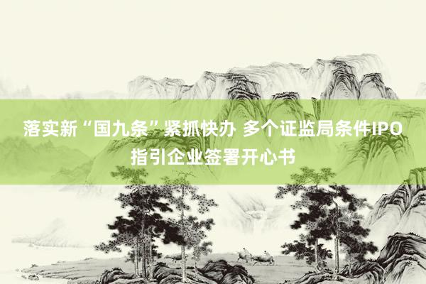 落实新“国九条”紧抓快办 多个证监局条件IPO指引企业签署开心书