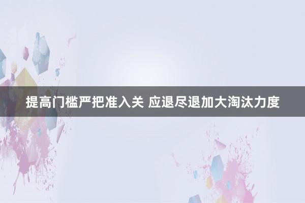 提高门槛严把准入关 应退尽退加大淘汰力度