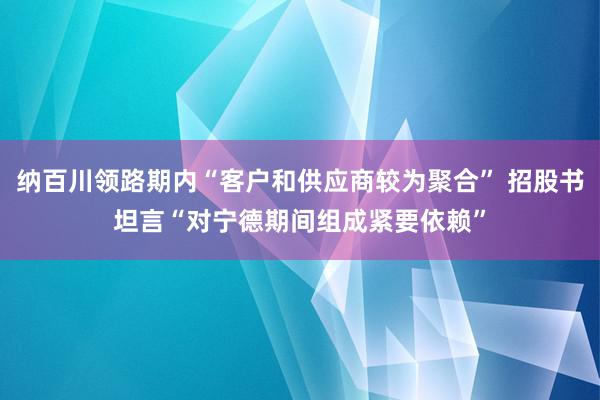 纳百川领路期内“客户和供应商较为聚合” 招股书坦言“对宁德期间组成紧要依赖”