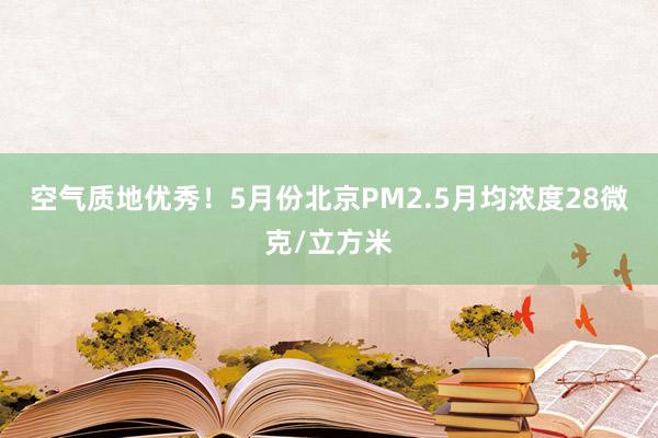 空气质地优秀！5月份北京PM2.5月均浓度28微克/立方米