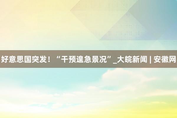 好意思国突发！“干预遑急景况”_大皖新闻 | 安徽网