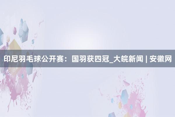 印尼羽毛球公开赛：国羽获四冠_大皖新闻 | 安徽网