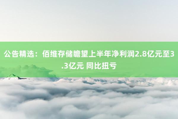 公告精选：佰维存储瞻望上半年净利润2.8亿元至3.3亿元 同比扭亏