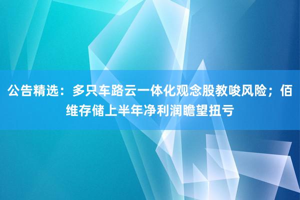 公告精选：多只车路云一体化观念股教唆风险；佰维存储上半年净利润瞻望扭亏