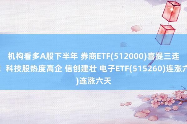 机构看多A股下半年 券商ETF(512000)喜提三连阳！科技股热度高企 信创建壮 电子ETF(515260)连涨六天