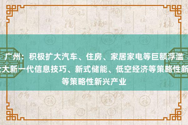 广州：积极扩大汽车、住房、家居家电等巨额浮滥 继续壮大新一代信息技巧、新式储能、低空经济等策略性新兴产业