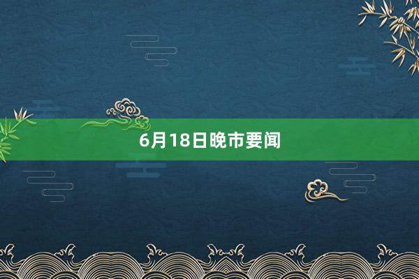 6月18日晚市要闻