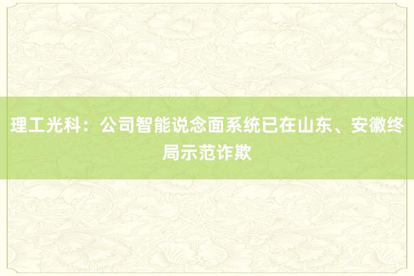 理工光科：公司智能说念面系统已在山东、安徽终局示范诈欺