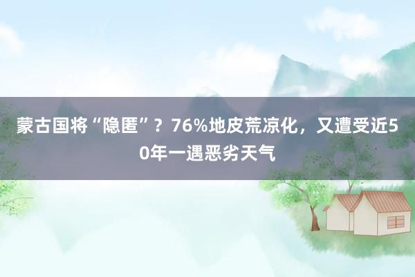 蒙古国将“隐匿”？76%地皮荒凉化，又遭受近50年一遇恶劣天气