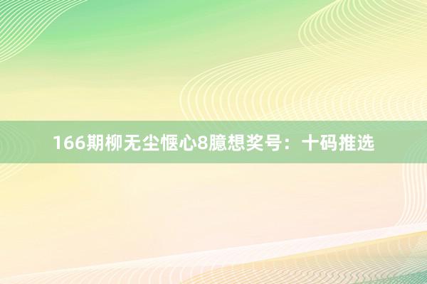 166期柳无尘惬心8臆想奖号：十码推选