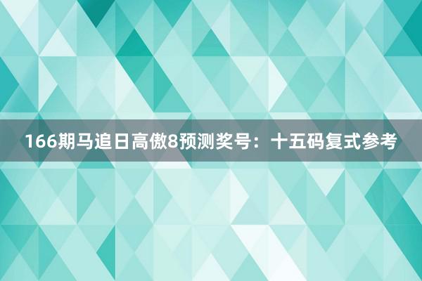 166期马追日高傲8预测奖号：十五码复式参考