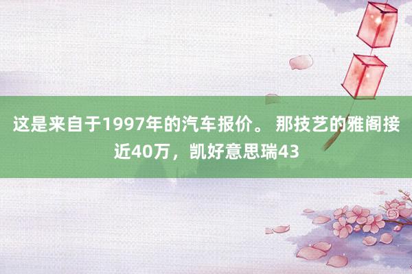 这是来自于1997年的汽车报价。 那技艺的雅阁接近40万，凯好意思瑞43