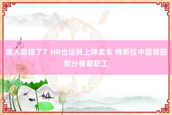 裁人裁错了？HR也运转上阵卖车 特斯拉中国调回部分被裁职工