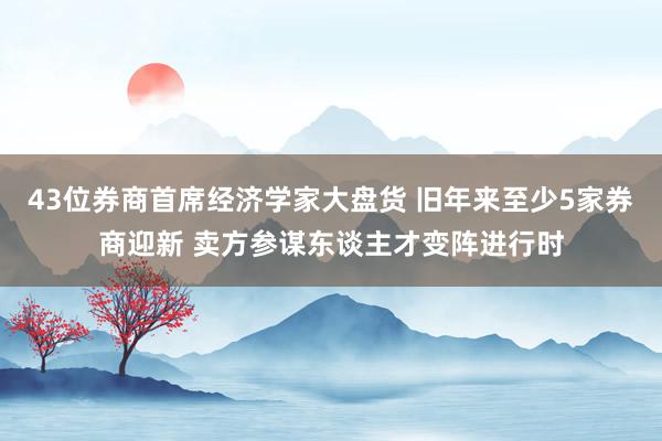 43位券商首席经济学家大盘货 旧年来至少5家券商迎新 卖方参谋东谈主才变阵进行时