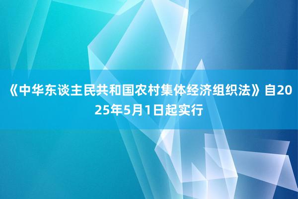 《中华东谈主民共和国农村集体经济组织法》自2025年5月1日起实行