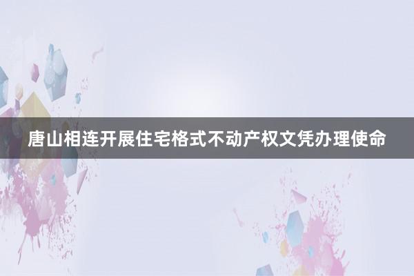 唐山相连开展住宅格式不动产权文凭办理使命