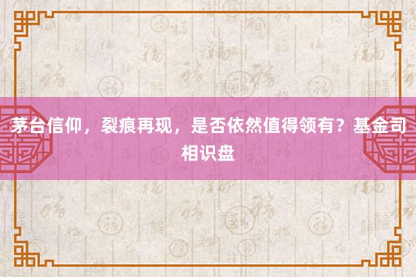 茅台信仰，裂痕再现，是否依然值得领有？基金司相识盘