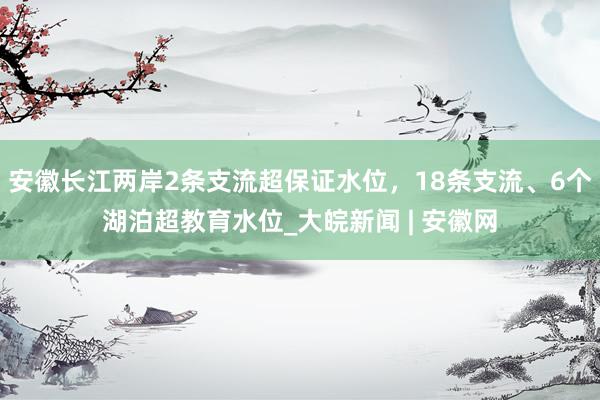 安徽长江两岸2条支流超保证水位，18条支流、6个湖泊超教育水位_大皖新闻 | 安徽网