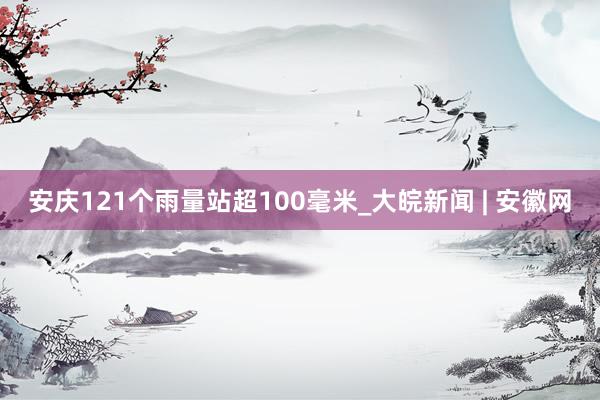 ﻿安庆121个雨量站超100毫米　　_大皖新闻 | 安徽网