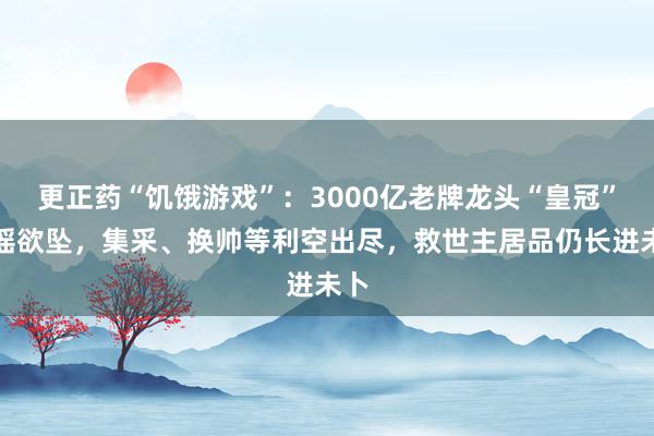 更正药“饥饿游戏”：3000亿老牌龙头“皇冠”摇摇欲坠，集采、换帅等利空出尽，救世主居品仍长进未卜