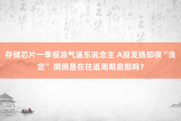 存储芯片一季报凉气逼东说念主 A股发扬却很“淡定” 阛阓是在往返周期底部吗？