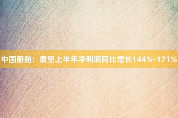 中国船舶：展望上半年净利润同比增长144%-171%