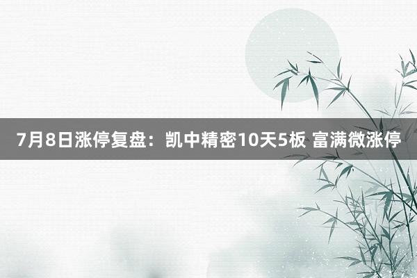 7月8日涨停复盘：凯中精密10天5板 富满微涨停