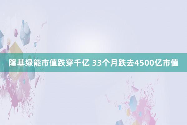 隆基绿能市值跌穿千亿 33个月跌去4500亿市值