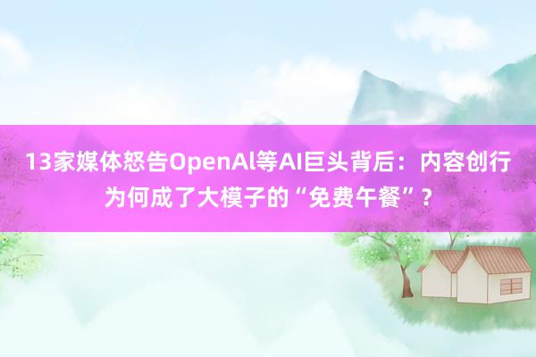 13家媒体怒告OpenAl等AI巨头背后：内容创行为何成了大模子的“免费午餐”？