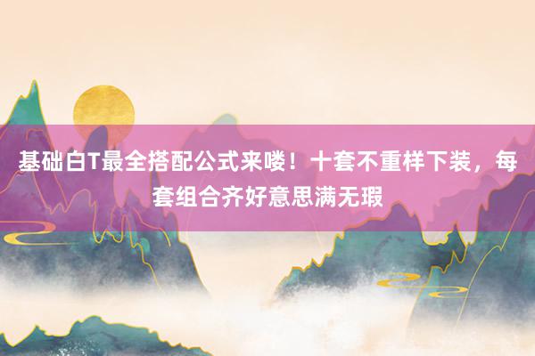 基础白T最全搭配公式来喽！十套不重样下装，每套组合齐好意思满无瑕