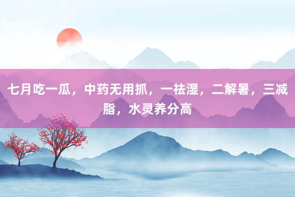 七月吃一瓜，中药无用抓，一祛湿，二解暑，三减脂，水灵养分高