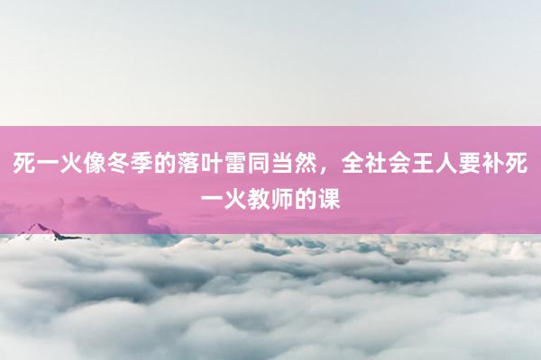 死一火像冬季的落叶雷同当然，全社会王人要补死一火教师的课