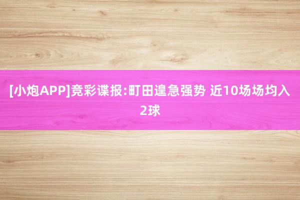 [小炮APP]竞彩谍报:町田遑急强势 近10场场均入2球