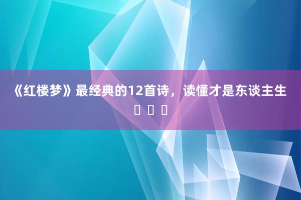 《红楼梦》最经典的12首诗，读懂才是东谈主生 ​​​