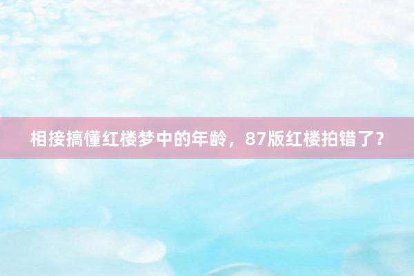 相接搞懂红楼梦中的年龄，87版红楼拍错了？