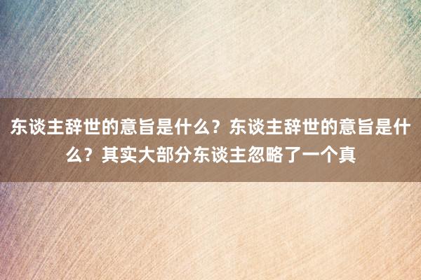 东谈主辞世的意旨是什么？东谈主辞世的意旨是什么？其实大部分东谈主忽略了一个真