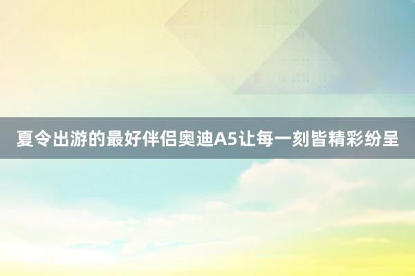 夏令出游的最好伴侣奥迪A5让每一刻皆精彩纷呈