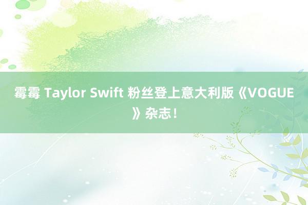 霉霉 Taylor Swift 粉丝登上意大利版《VOGUE》杂志！